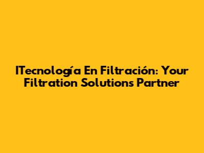 ITecnología En Filtración: Your Filtration Solutions Partner