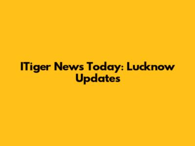 ITiger News Today: Lucknow Updates