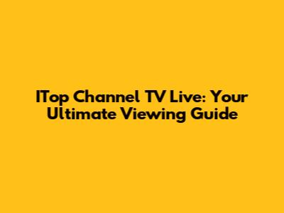 ITop Channel TV Live: Your Ultimate Viewing Guide