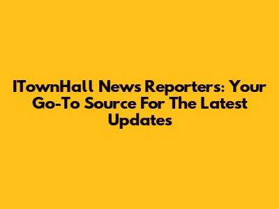 ITownHall News Reporters: Your Go-To Source For The Latest Updates