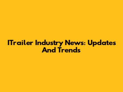 ITrailer Industry News: Updates And Trends
