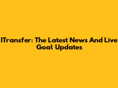 ITransfer: The Latest News And Live Goal Updates