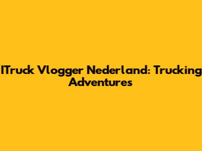 ITruck Vlogger Nederland: Trucking Adventures