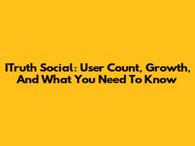 ITruth Social: User Count, Growth, And What You Need To Know