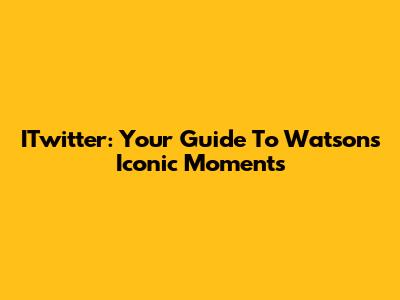 ITwitter: Your Guide To Watson's Iconic Moments