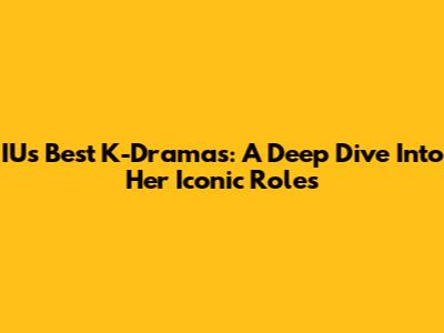 IU's Best K-Dramas: A Deep Dive Into Her Iconic Roles