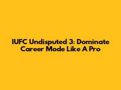 IUFC Undisputed 3: Dominate Career Mode Like A Pro