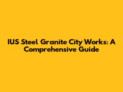 IUS Steel Granite City Works: A Comprehensive Guide