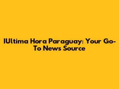 IUltima Hora Paraguay: Your Go-To News Source