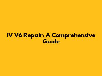 IV V6 Repair: A Comprehensive Guide