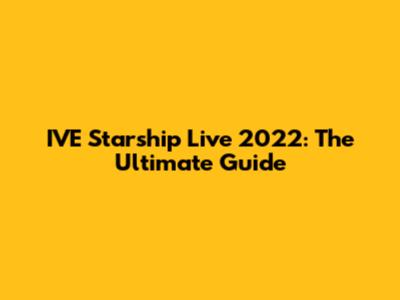 IVE Starship Live 2022: The Ultimate Guide