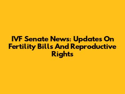 IVF Senate News: Updates On Fertility Bills And Reproductive Rights