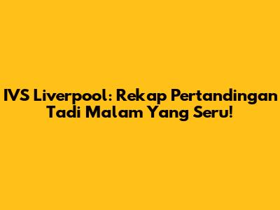 IVS Liverpool: Rekap Pertandingan Tadi Malam Yang Seru!