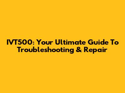 IVT500: Your Ultimate Guide To Troubleshooting & Repair