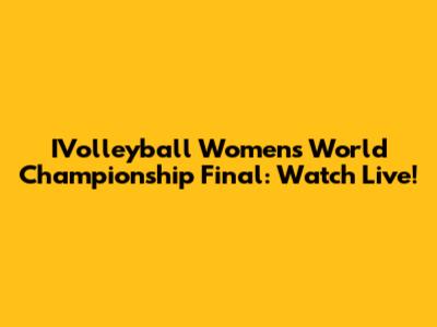 IVolleyball Women's World Championship Final: Watch Live!