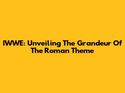 IWWE: Unveiling The Grandeur Of The Roman Theme