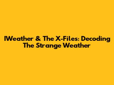 IWeather & The X-Files: Decoding The Strange Weather