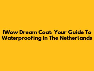 IWow Dream Coat: Your Guide To Waterproofing In The Netherlands