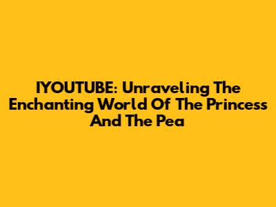 IYOUTUBE: Unraveling The Enchanting World Of 'The Princess And The Pea'
