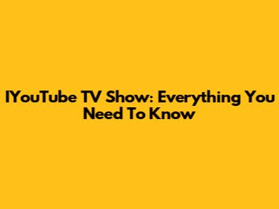 IYouTube TV Show: Everything You Need To Know