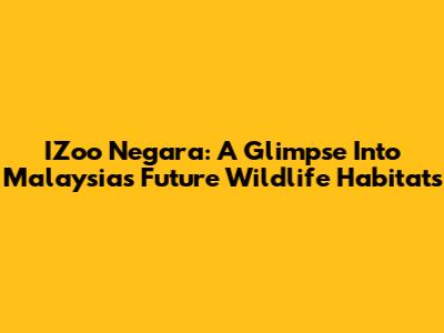 IZoo Negara: A Glimpse Into Malaysia's Future Wildlife Habitats