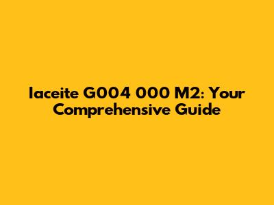 Iaceite G004 000 M2: Your Comprehensive Guide