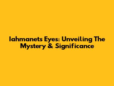 Iahmanet's Eyes: Unveiling The Mystery & Significance