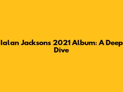 Ialan Jackson's 2021 Album: A Deep Dive