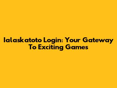 Ialaskatoto Login: Your Gateway To Exciting Games