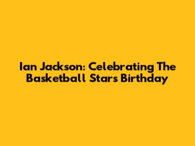 Ian Jackson: Celebrating The Basketball Star's Birthday