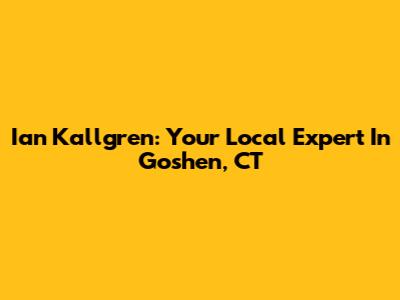 Ian Kallgren: Your Local Expert In Goshen, CT