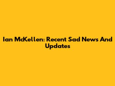 Ian McKellen: Recent Sad News And Updates