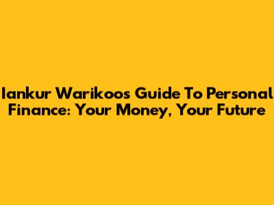 Iankur Warikoo's Guide To Personal Finance: Your Money, Your Future