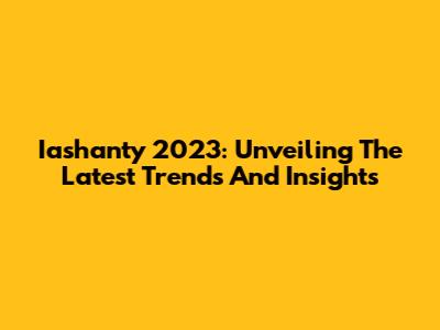 Iashanty 2023: Unveiling The Latest Trends And Insights