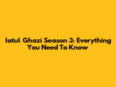 Iatul Ghazi Season 3: Everything You Need To Know