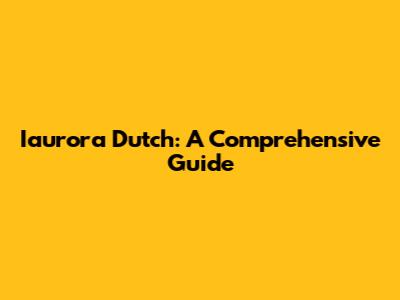 Iaurora Dutch: A Comprehensive Guide