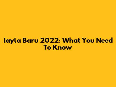 Iayla Baru 2022: What You Need To Know