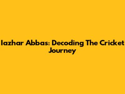 Iazhar Abbas: Decoding The Cricket Journey