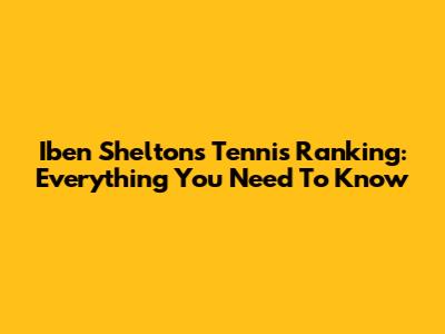 Iben Shelton's Tennis Ranking: Everything You Need To Know