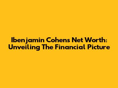 Ibenjamin Cohen's Net Worth: Unveiling The Financial Picture