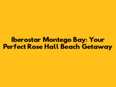 Iberostar Montego Bay: Your Perfect Rose Hall Beach Getaway