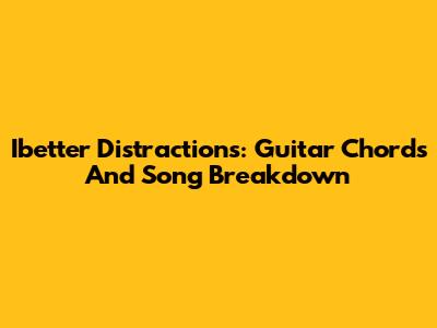 Ibetter Distractions: Guitar Chords And Song Breakdown