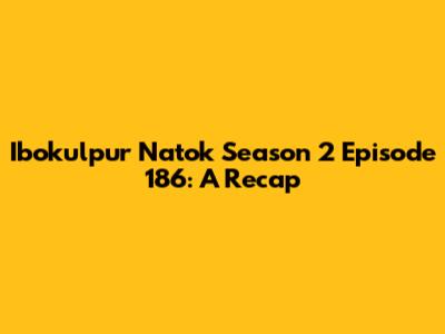 Ibokulpur Natok Season 2 Episode 186: A Recap