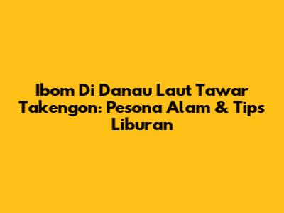 Ibom Di Danau Laut Tawar Takengon: Pesona Alam & Tips Liburan