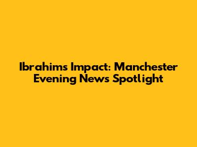 Ibrahim's Impact: Manchester Evening News Spotlight