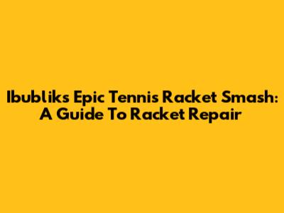 Ibublik's Epic Tennis Racket Smash: A Guide To Racket Repair