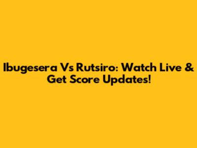 Ibugesera Vs Rutsiro: Watch Live & Get Score Updates!