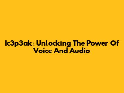 Ic3p3ak: Unlocking The Power Of Voice And Audio