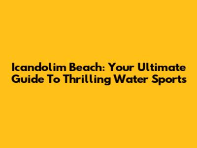 Icandolim Beach: Your Ultimate Guide To Thrilling Water Sports