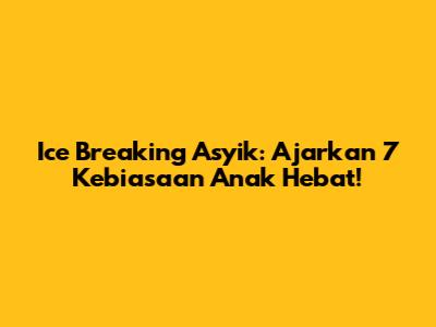 Ice Breaking Asyik: Ajarkan 7 Kebiasaan Anak Hebat!